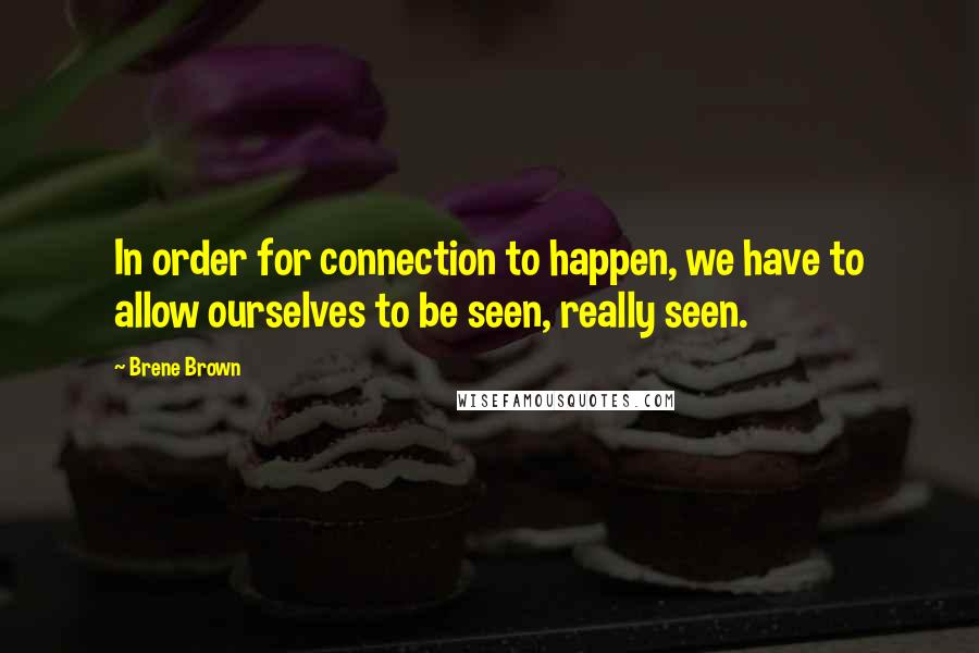 Brene Brown Quotes: In order for connection to happen, we have to allow ourselves to be seen, really seen.