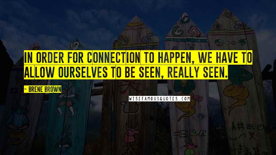 Brene Brown Quotes: In order for connection to happen, we have to allow ourselves to be seen, really seen.