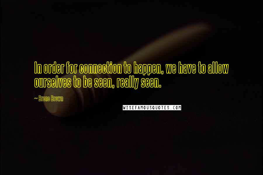 Brene Brown Quotes: In order for connection to happen, we have to allow ourselves to be seen, really seen.