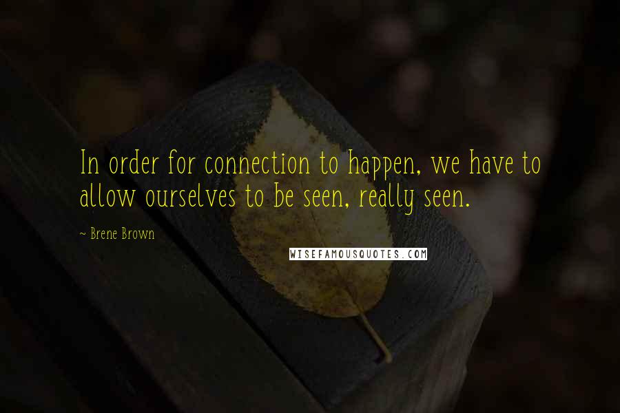 Brene Brown Quotes: In order for connection to happen, we have to allow ourselves to be seen, really seen.