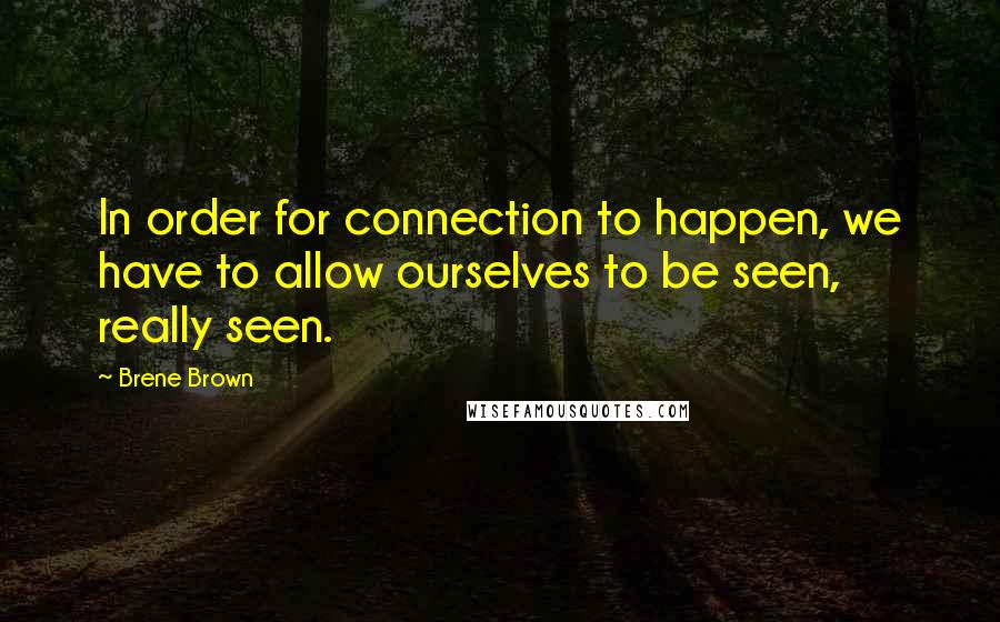 Brene Brown Quotes: In order for connection to happen, we have to allow ourselves to be seen, really seen.