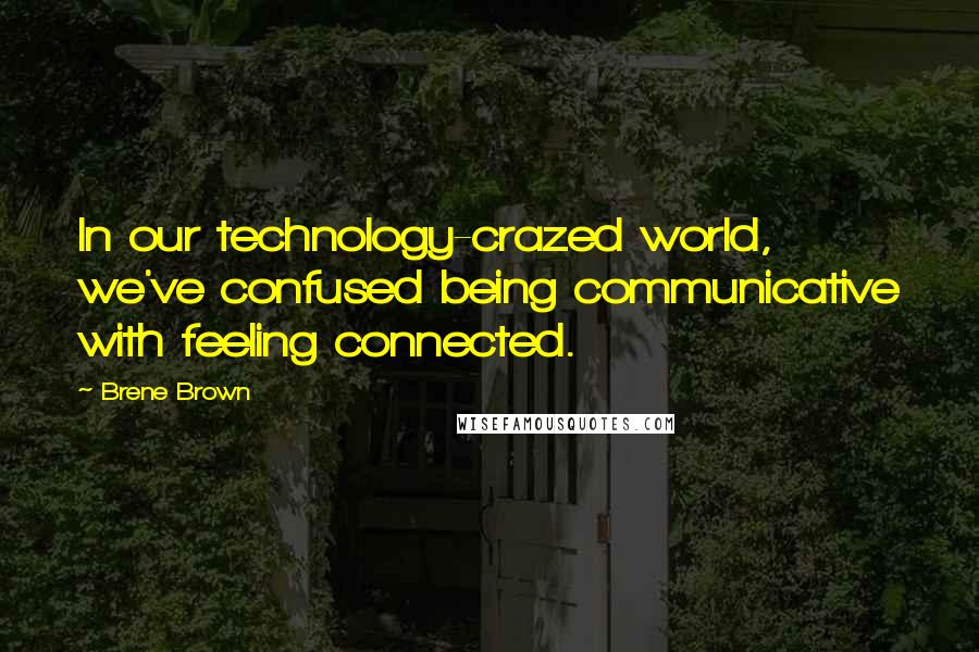 Brene Brown Quotes: In our technology-crazed world, we've confused being communicative with feeling connected.