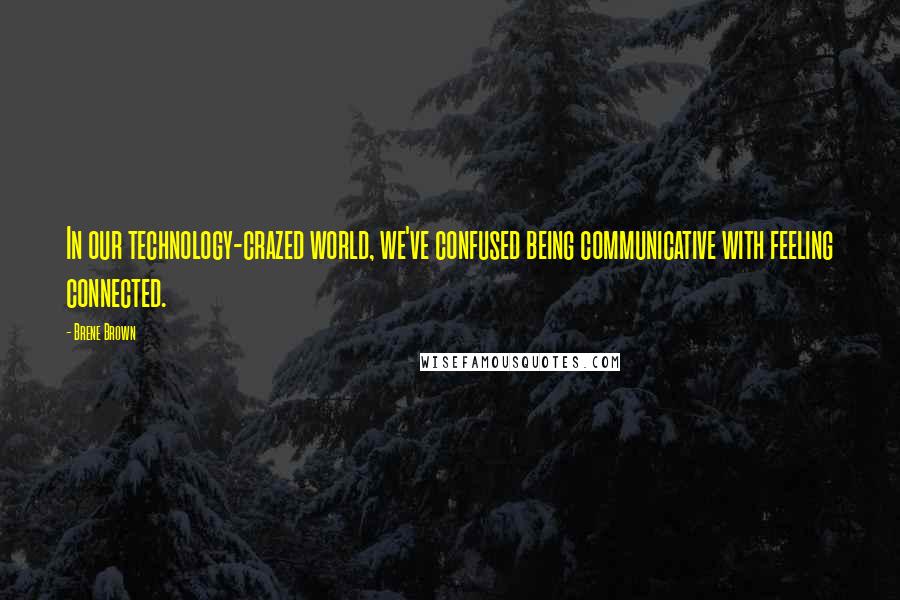 Brene Brown Quotes: In our technology-crazed world, we've confused being communicative with feeling connected.