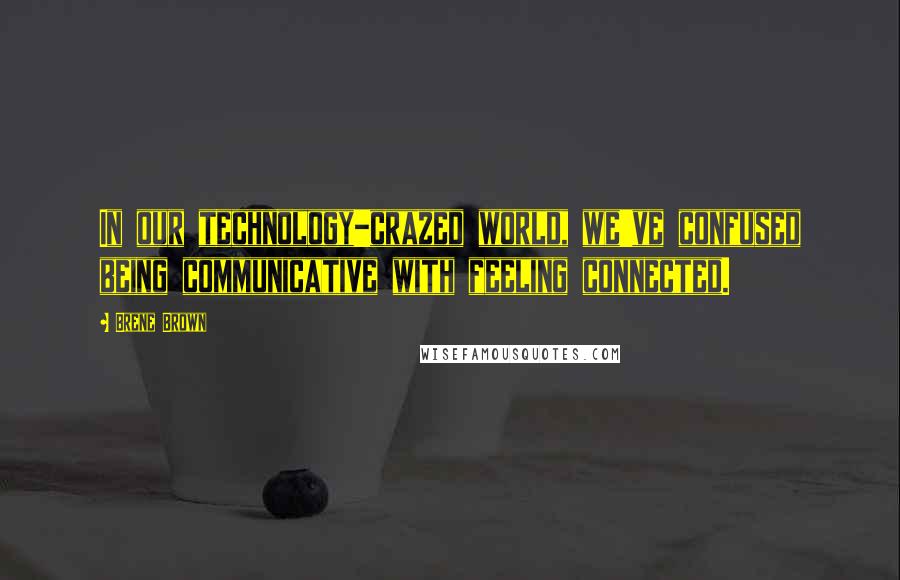 Brene Brown Quotes: In our technology-crazed world, we've confused being communicative with feeling connected.