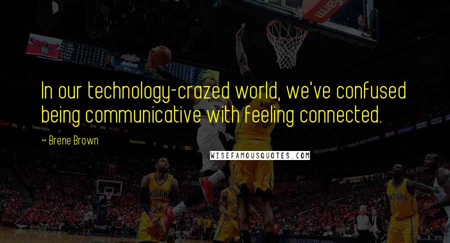 Brene Brown Quotes: In our technology-crazed world, we've confused being communicative with feeling connected.