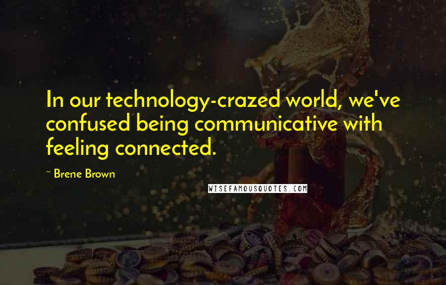 Brene Brown Quotes: In our technology-crazed world, we've confused being communicative with feeling connected.