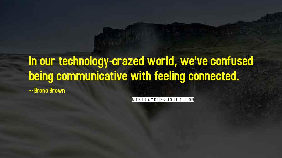 Brene Brown Quotes: In our technology-crazed world, we've confused being communicative with feeling connected.