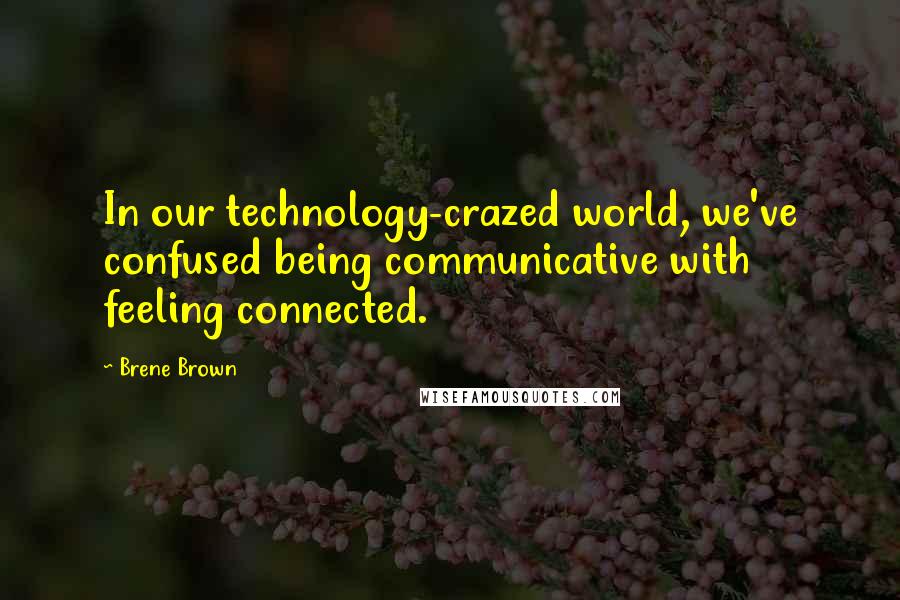 Brene Brown Quotes: In our technology-crazed world, we've confused being communicative with feeling connected.