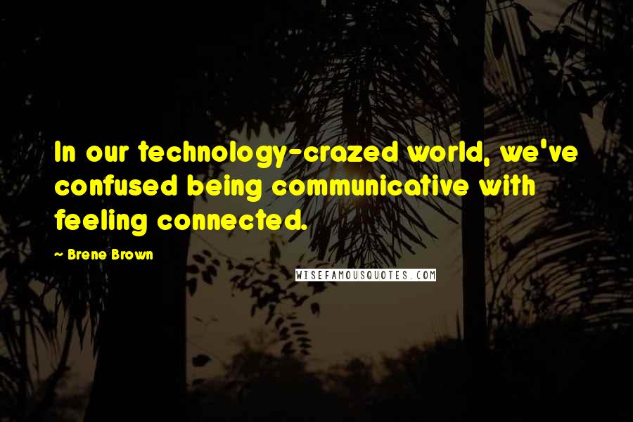 Brene Brown Quotes: In our technology-crazed world, we've confused being communicative with feeling connected.