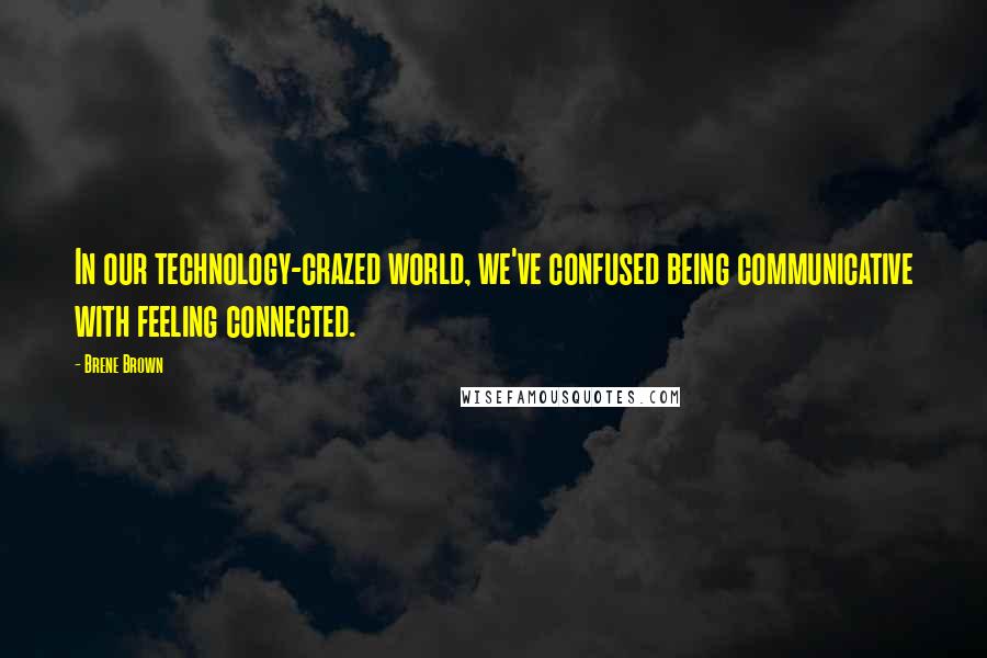 Brene Brown Quotes: In our technology-crazed world, we've confused being communicative with feeling connected.