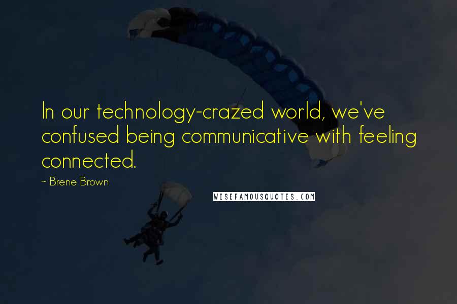 Brene Brown Quotes: In our technology-crazed world, we've confused being communicative with feeling connected.