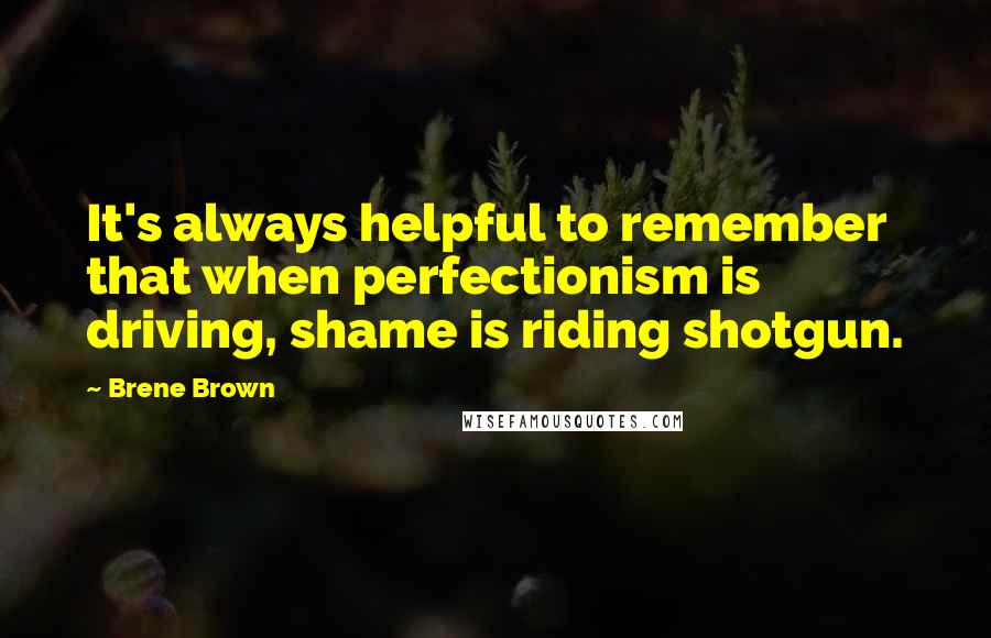 Brene Brown Quotes: It's always helpful to remember that when perfectionism is driving, shame is riding shotgun.