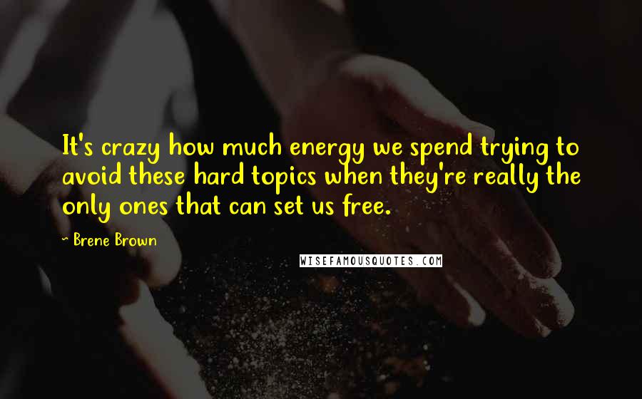 Brene Brown Quotes: It's crazy how much energy we spend trying to avoid these hard topics when they're really the only ones that can set us free.