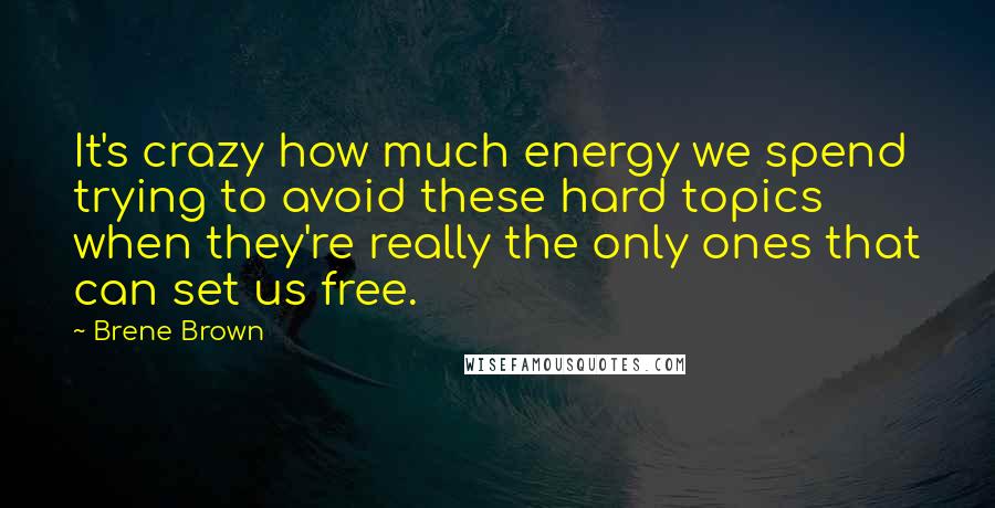 Brene Brown Quotes: It's crazy how much energy we spend trying to avoid these hard topics when they're really the only ones that can set us free.