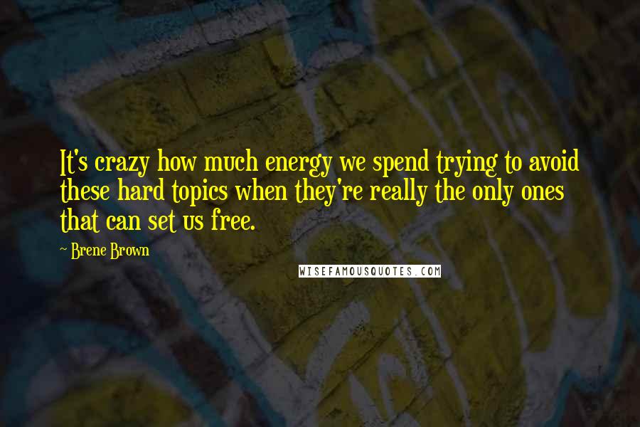 Brene Brown Quotes: It's crazy how much energy we spend trying to avoid these hard topics when they're really the only ones that can set us free.