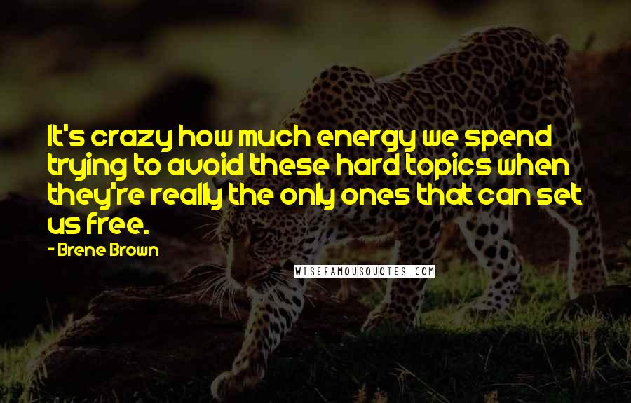 Brene Brown Quotes: It's crazy how much energy we spend trying to avoid these hard topics when they're really the only ones that can set us free.