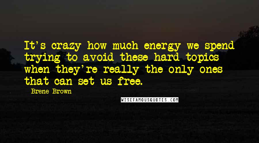 Brene Brown Quotes: It's crazy how much energy we spend trying to avoid these hard topics when they're really the only ones that can set us free.