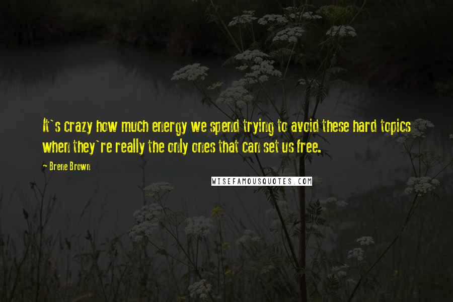 Brene Brown Quotes: It's crazy how much energy we spend trying to avoid these hard topics when they're really the only ones that can set us free.