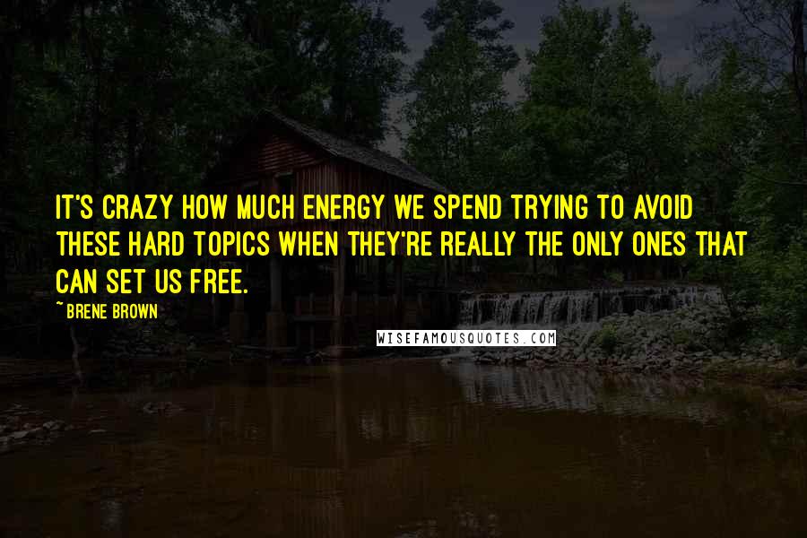 Brene Brown Quotes: It's crazy how much energy we spend trying to avoid these hard topics when they're really the only ones that can set us free.