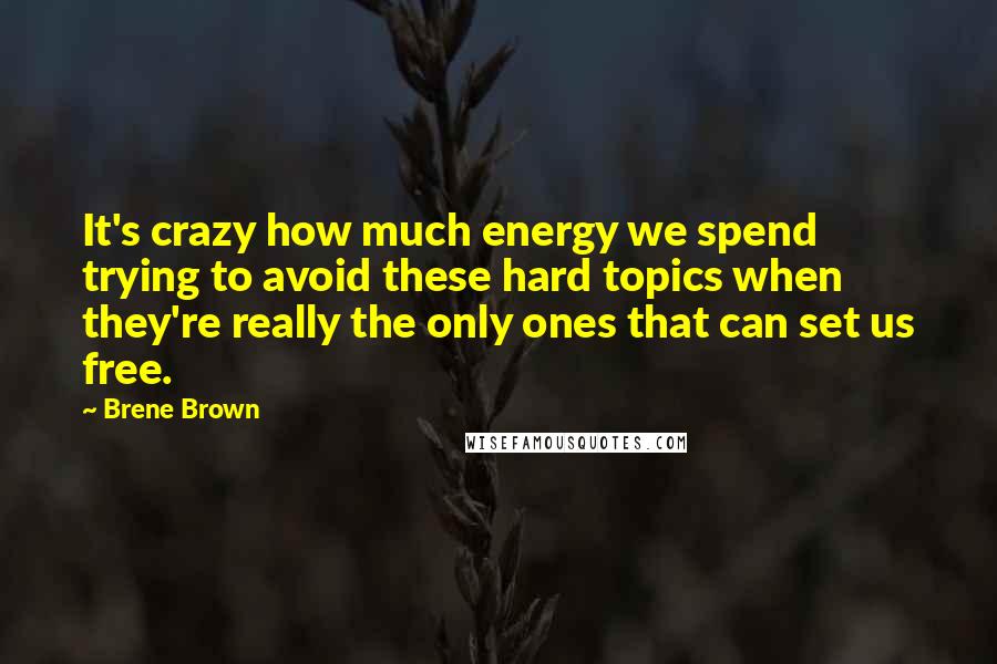 Brene Brown Quotes: It's crazy how much energy we spend trying to avoid these hard topics when they're really the only ones that can set us free.