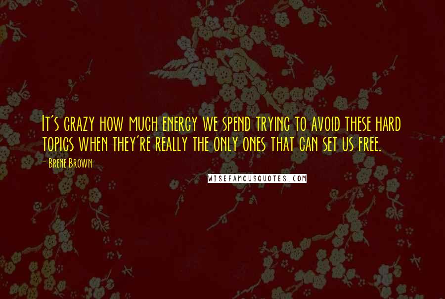 Brene Brown Quotes: It's crazy how much energy we spend trying to avoid these hard topics when they're really the only ones that can set us free.