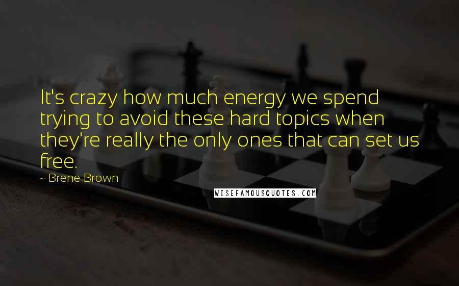 Brene Brown Quotes: It's crazy how much energy we spend trying to avoid these hard topics when they're really the only ones that can set us free.