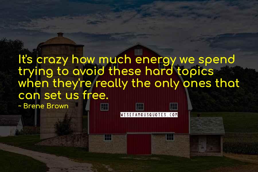 Brene Brown Quotes: It's crazy how much energy we spend trying to avoid these hard topics when they're really the only ones that can set us free.