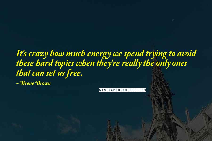 Brene Brown Quotes: It's crazy how much energy we spend trying to avoid these hard topics when they're really the only ones that can set us free.