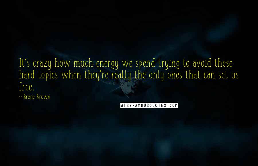 Brene Brown Quotes: It's crazy how much energy we spend trying to avoid these hard topics when they're really the only ones that can set us free.