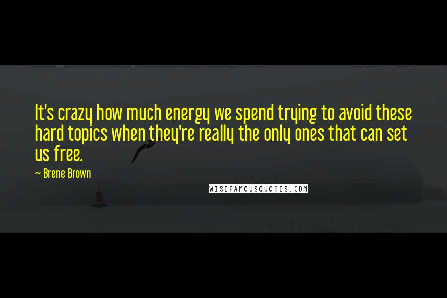 Brene Brown Quotes: It's crazy how much energy we spend trying to avoid these hard topics when they're really the only ones that can set us free.