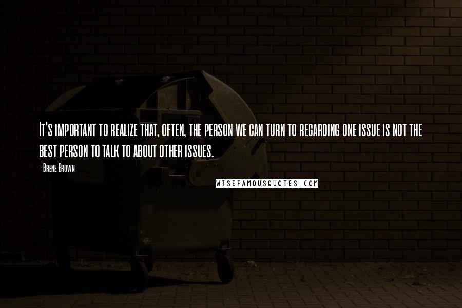 Brene Brown Quotes: It's important to realize that, often, the person we can turn to regarding one issue is not the best person to talk to about other issues.