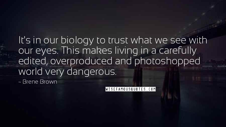 Brene Brown Quotes: It's in our biology to trust what we see with our eyes. This makes living in a carefully edited, overproduced and photoshopped world very dangerous.