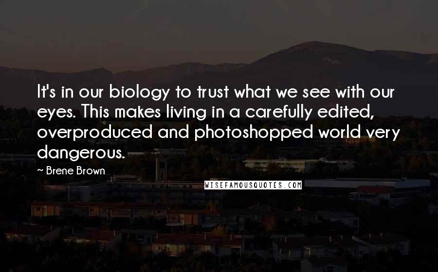 Brene Brown Quotes: It's in our biology to trust what we see with our eyes. This makes living in a carefully edited, overproduced and photoshopped world very dangerous.