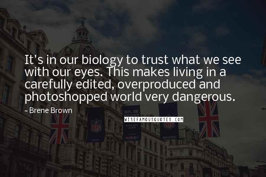 Brene Brown Quotes: It's in our biology to trust what we see with our eyes. This makes living in a carefully edited, overproduced and photoshopped world very dangerous.
