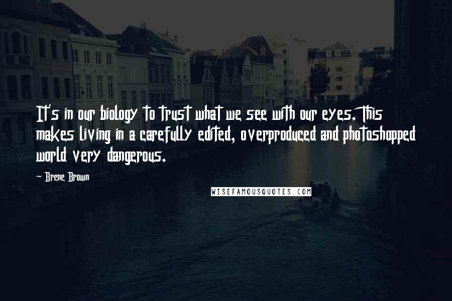 Brene Brown Quotes: It's in our biology to trust what we see with our eyes. This makes living in a carefully edited, overproduced and photoshopped world very dangerous.