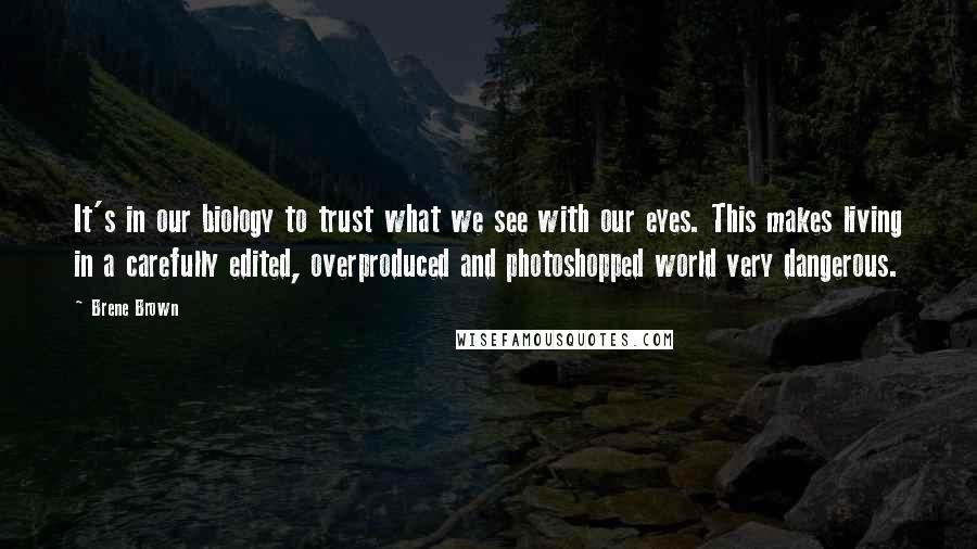 Brene Brown Quotes: It's in our biology to trust what we see with our eyes. This makes living in a carefully edited, overproduced and photoshopped world very dangerous.