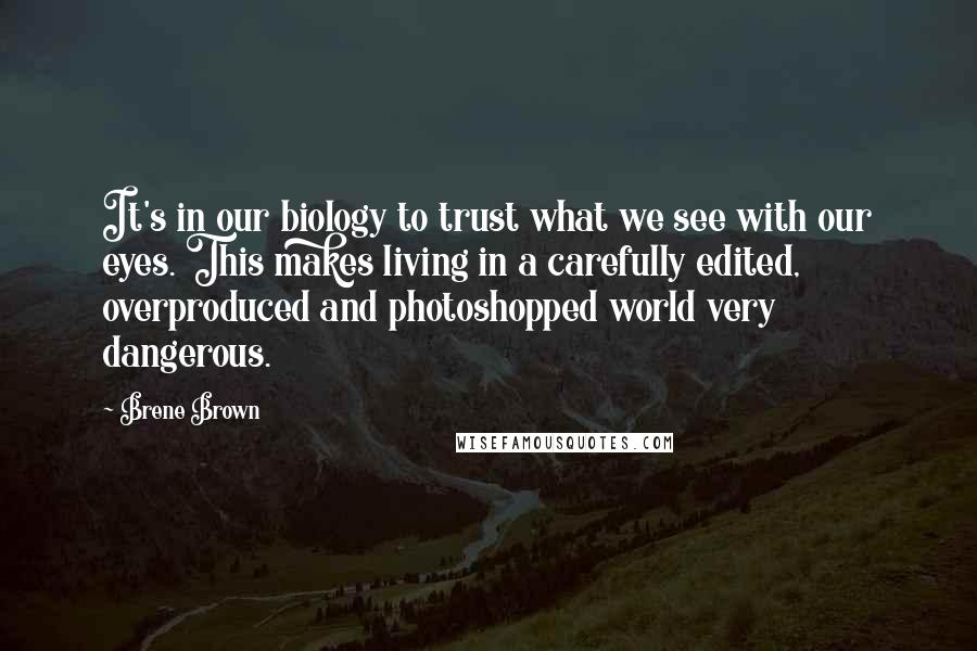 Brene Brown Quotes: It's in our biology to trust what we see with our eyes. This makes living in a carefully edited, overproduced and photoshopped world very dangerous.
