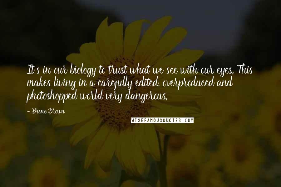 Brene Brown Quotes: It's in our biology to trust what we see with our eyes. This makes living in a carefully edited, overproduced and photoshopped world very dangerous.