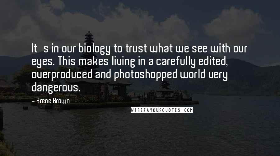 Brene Brown Quotes: It's in our biology to trust what we see with our eyes. This makes living in a carefully edited, overproduced and photoshopped world very dangerous.