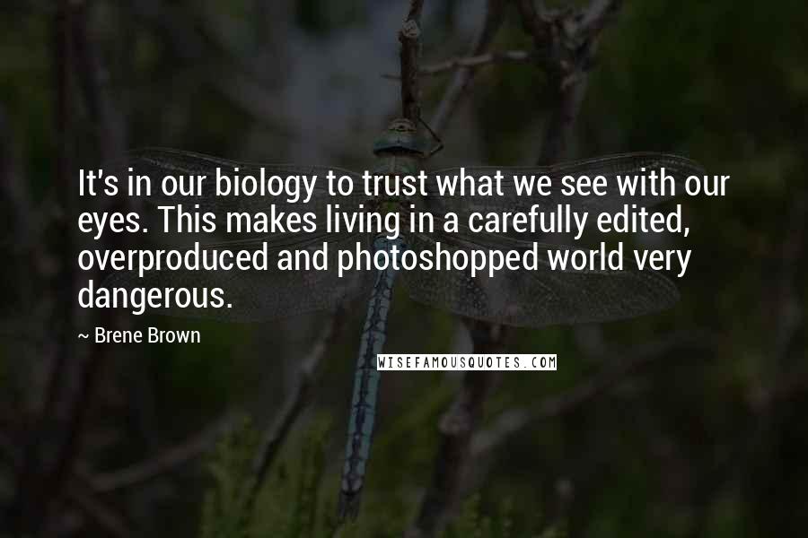 Brene Brown Quotes: It's in our biology to trust what we see with our eyes. This makes living in a carefully edited, overproduced and photoshopped world very dangerous.