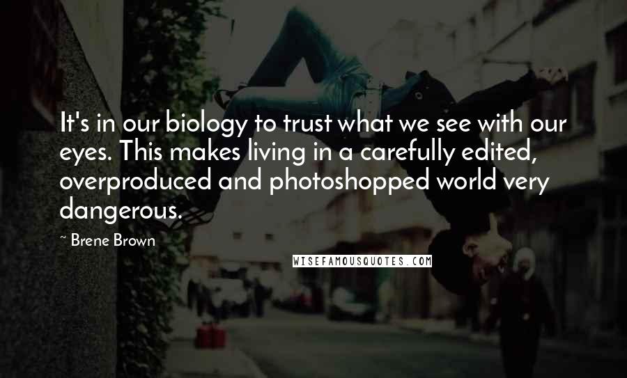 Brene Brown Quotes: It's in our biology to trust what we see with our eyes. This makes living in a carefully edited, overproduced and photoshopped world very dangerous.