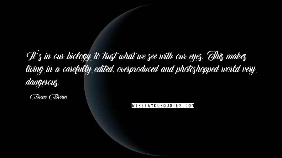 Brene Brown Quotes: It's in our biology to trust what we see with our eyes. This makes living in a carefully edited, overproduced and photoshopped world very dangerous.