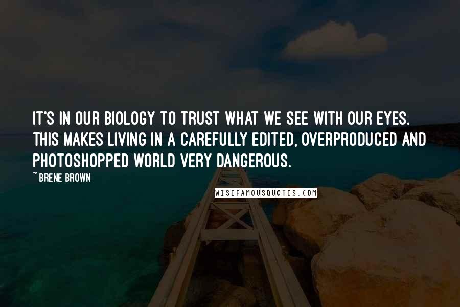 Brene Brown Quotes: It's in our biology to trust what we see with our eyes. This makes living in a carefully edited, overproduced and photoshopped world very dangerous.