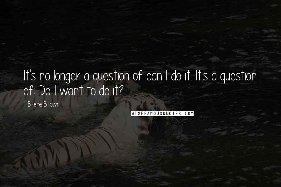 Brene Brown Quotes: It's no longer a question of can I do it. It's a question of: Do I want to do it?