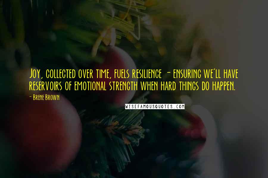 Brene Brown Quotes: Joy, collected over time, fuels resilience - ensuring we'll have reservoirs of emotional strength when hard things do happen.