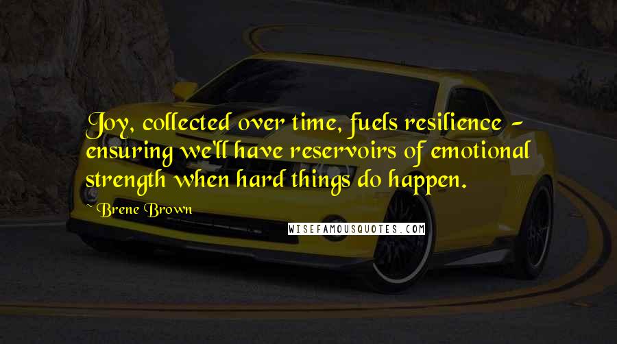 Brene Brown Quotes: Joy, collected over time, fuels resilience - ensuring we'll have reservoirs of emotional strength when hard things do happen.