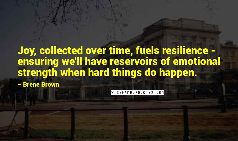 Brene Brown Quotes: Joy, collected over time, fuels resilience - ensuring we'll have reservoirs of emotional strength when hard things do happen.
