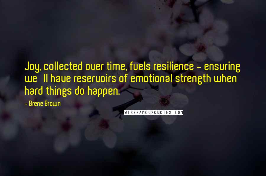 Brene Brown Quotes: Joy, collected over time, fuels resilience - ensuring we'll have reservoirs of emotional strength when hard things do happen.