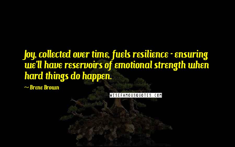 Brene Brown Quotes: Joy, collected over time, fuels resilience - ensuring we'll have reservoirs of emotional strength when hard things do happen.