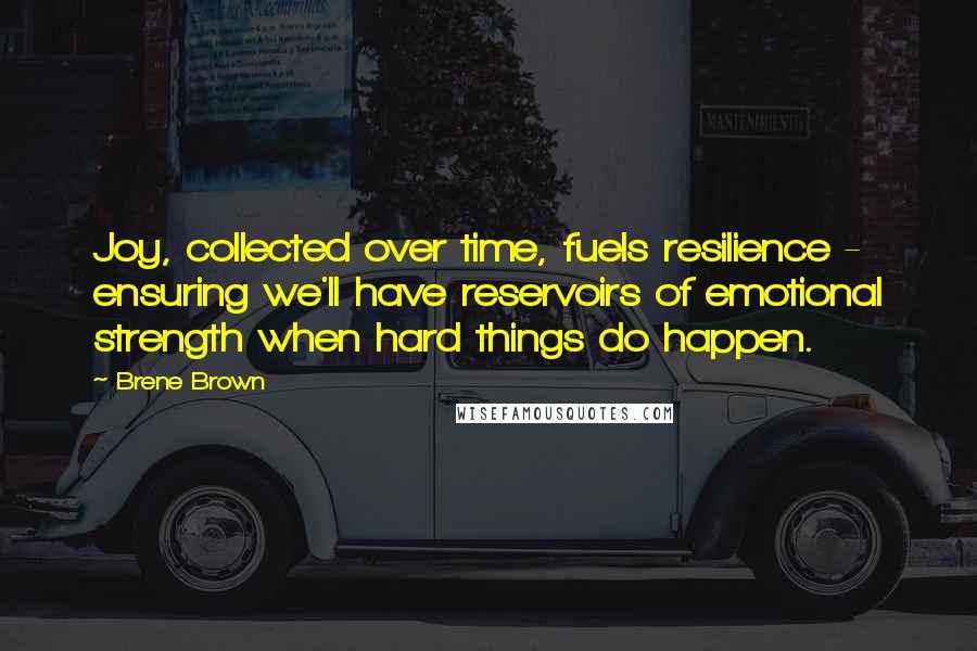 Brene Brown Quotes: Joy, collected over time, fuels resilience - ensuring we'll have reservoirs of emotional strength when hard things do happen.